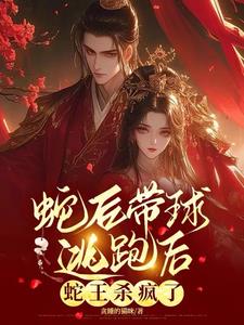 蛇后带球逃跑后,蛇王杀疯了